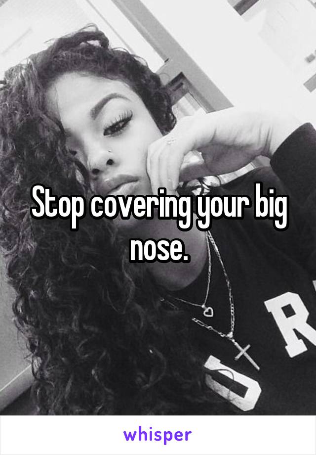 Stop covering your big nose.