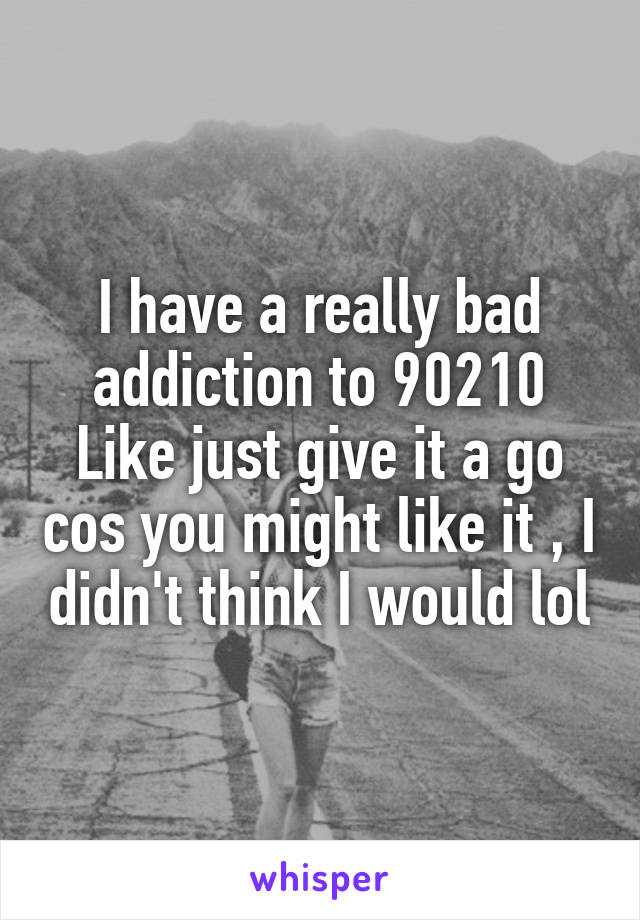 I have a really bad addiction to 90210
Like just give it a go cos you might like it , I didn't think I would lol