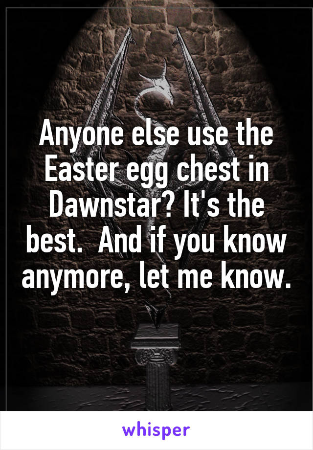 Anyone else use the Easter egg chest in Dawnstar? It's the best.  And if you know anymore, let me know. 
