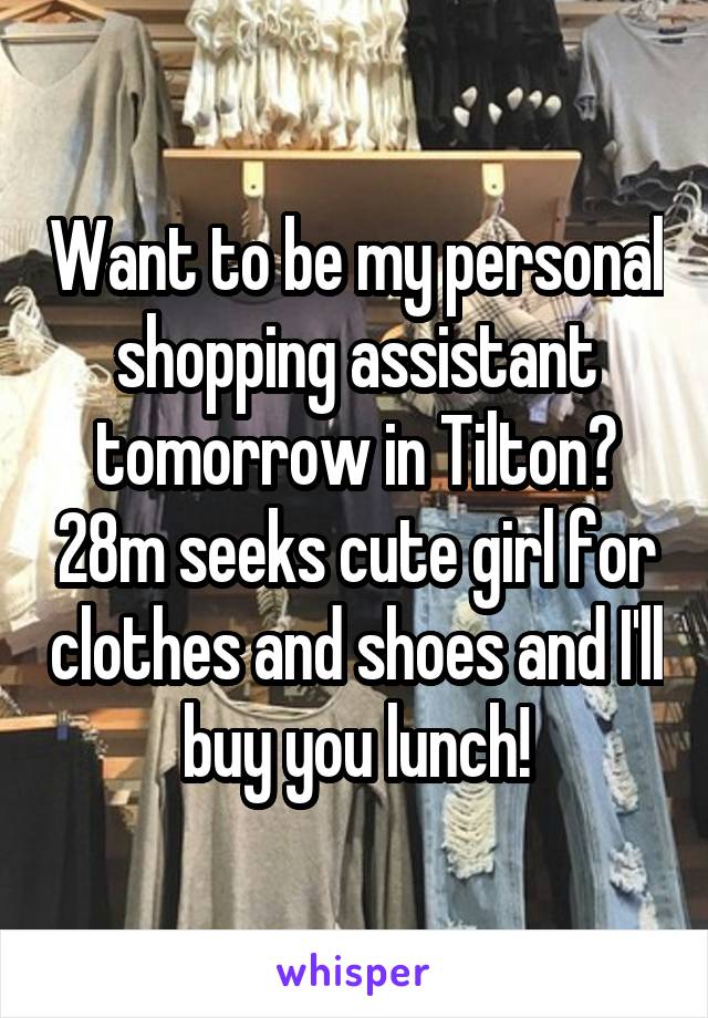 Want to be my personal shopping assistant tomorrow in Tilton? 28m seeks cute girl for clothes and shoes and I'll buy you lunch!