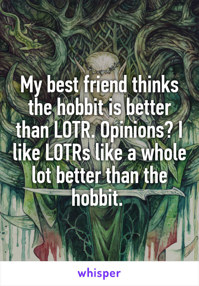 My best friend thinks the hobbit is better than LOTR. Opinions? I like LOTRs like a whole lot better than the hobbit. 