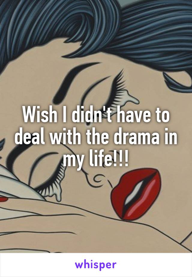 Wish I didn't have to deal with the drama in my life!!!