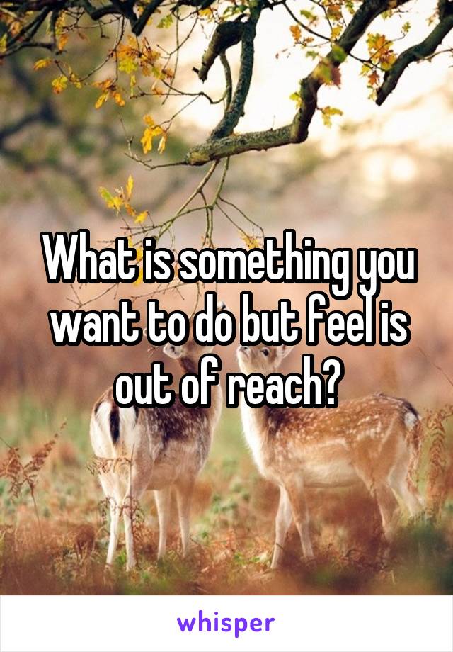 What is something you want to do but feel is out of reach?