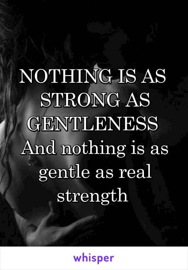 NOTHING IS AS  STRONG AS GENTLENESS 
And nothing is as gentle as real strength 