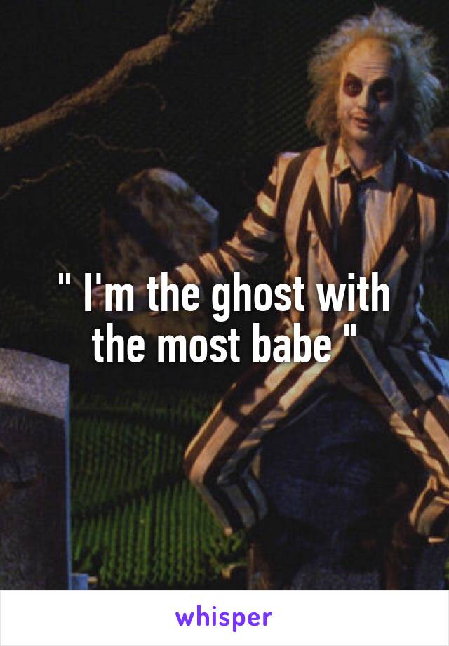 " I'm the ghost with the most babe "