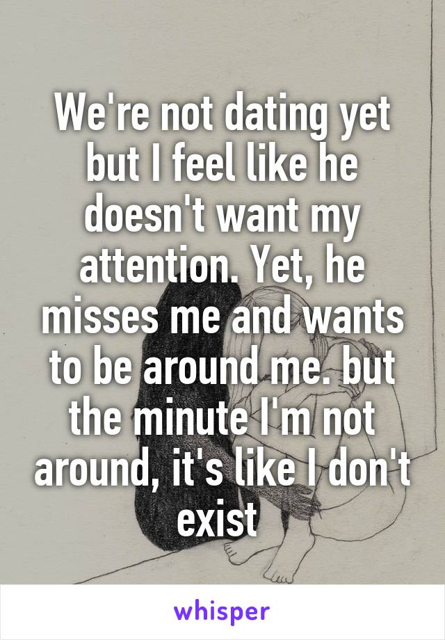 We're not dating yet but I feel like he doesn't want my attention. Yet, he misses me and wants to be around me. but the minute I'm not around, it's like I don't exist 