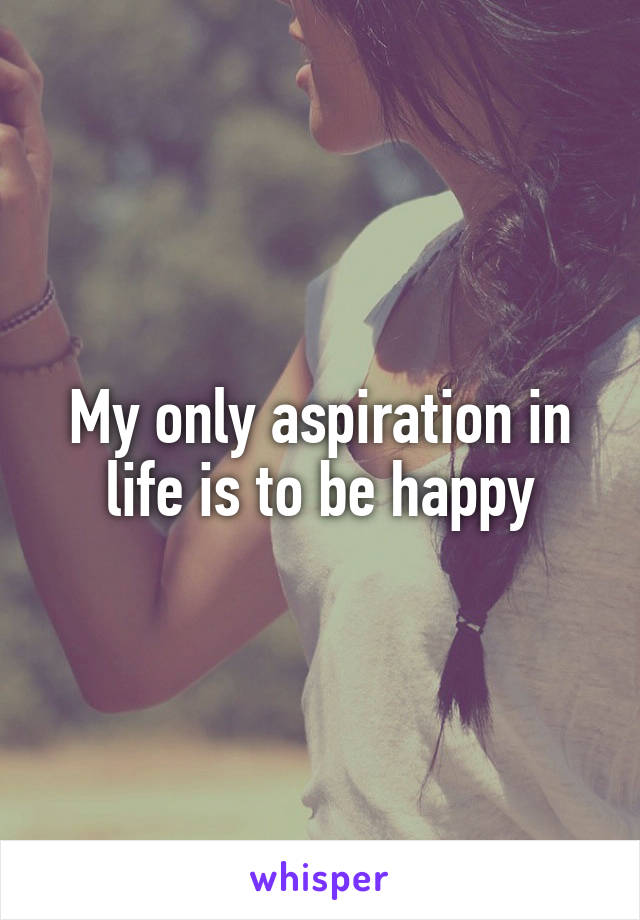 My only aspiration in life is to be happy