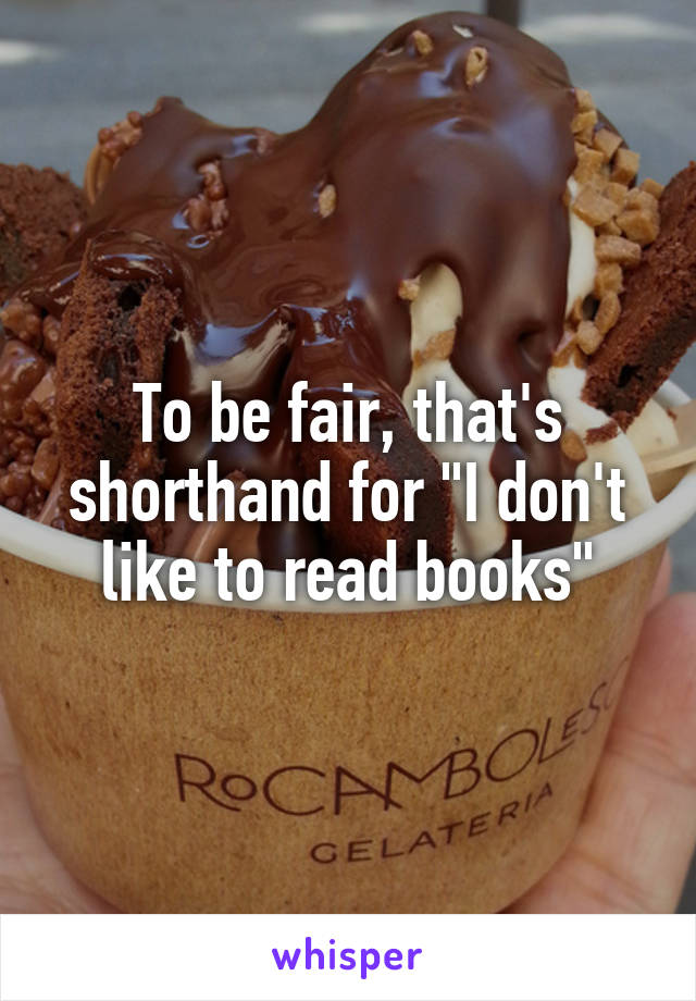 To be fair, that's shorthand for "I don't like to read books"