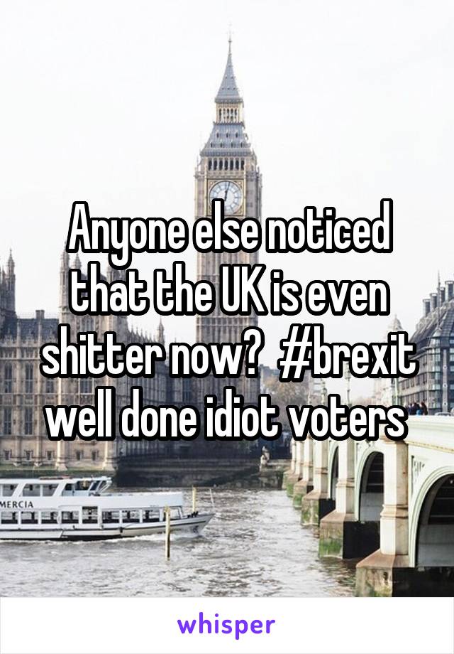 Anyone else noticed that the UK is even shitter now?  #brexit well done idiot voters 