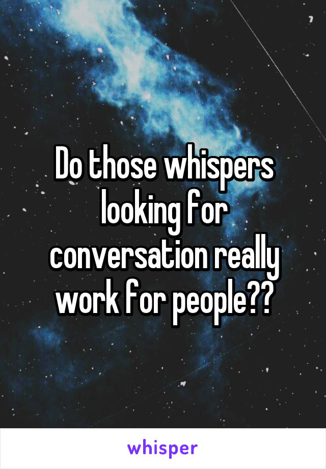 Do those whispers looking for conversation really work for people??