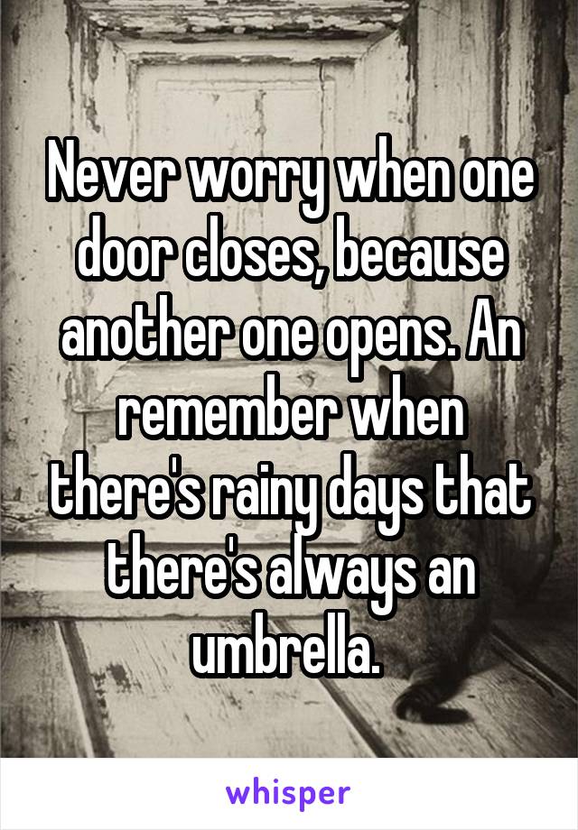 Never worry when one door closes, because another one opens. An remember when there's rainy days that there's always an umbrella. 