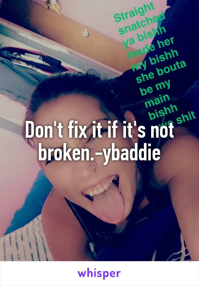 Don't fix it if it's not broken.-ybaddie