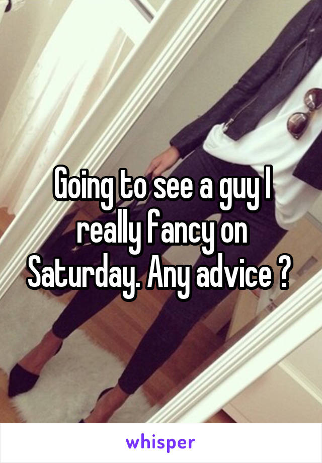 Going to see a guy I really fancy on Saturday. Any advice ? 