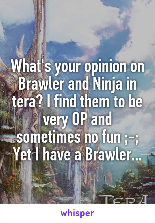 What's your opinion on Brawler and Ninja in tera? I find them to be very OP and sometimes no fun ;-; Yet I have a Brawler...
