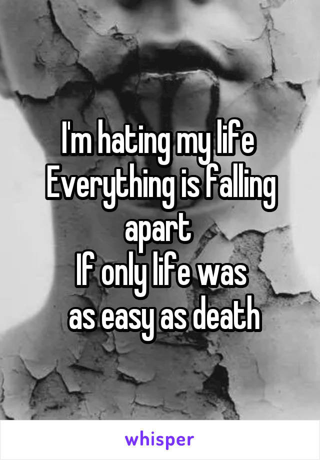 I'm hating my life 
Everything is falling apart 
If only life was
 as easy as death