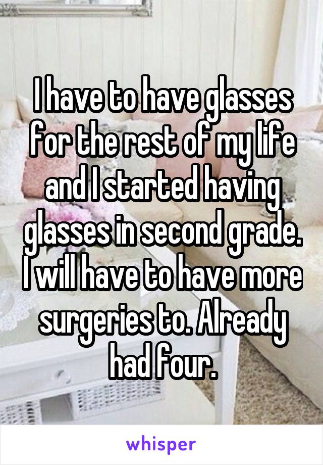 I have to have glasses for the rest of my life and I started having glasses in second grade. I will have to have more surgeries to. Already had four.