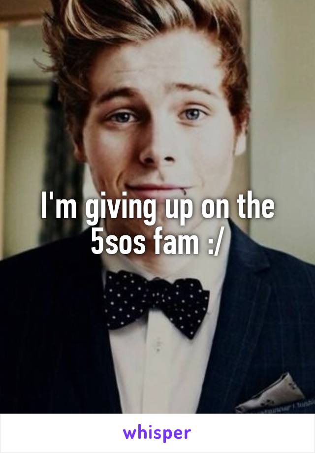 I'm giving up on the 5sos fam :/