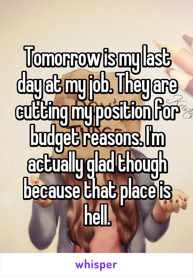 Tomorrow is my last day at my job. They are cutting my position for budget reasons. I'm actually glad though because that place is hell.
