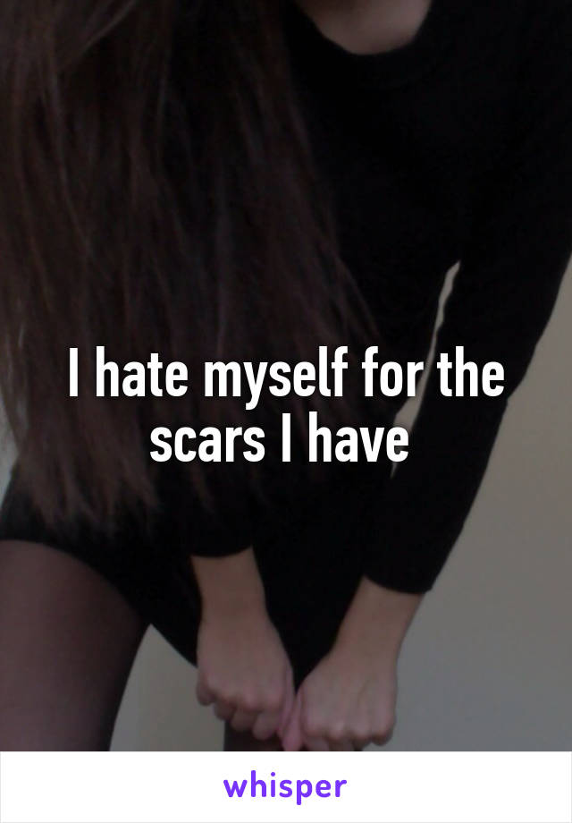 I hate myself for the scars I have 