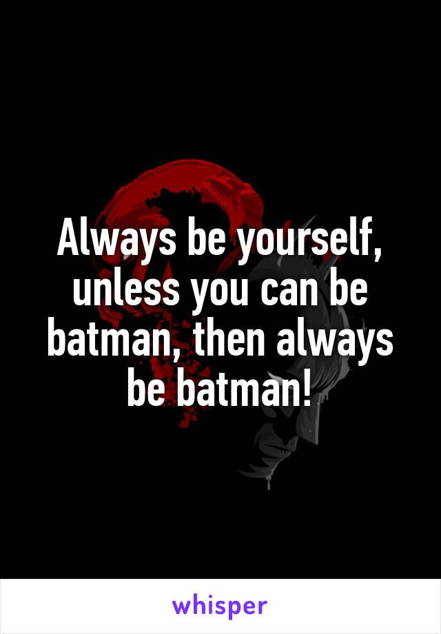 Always be yourself, unless you can be batman, then always be batman!
