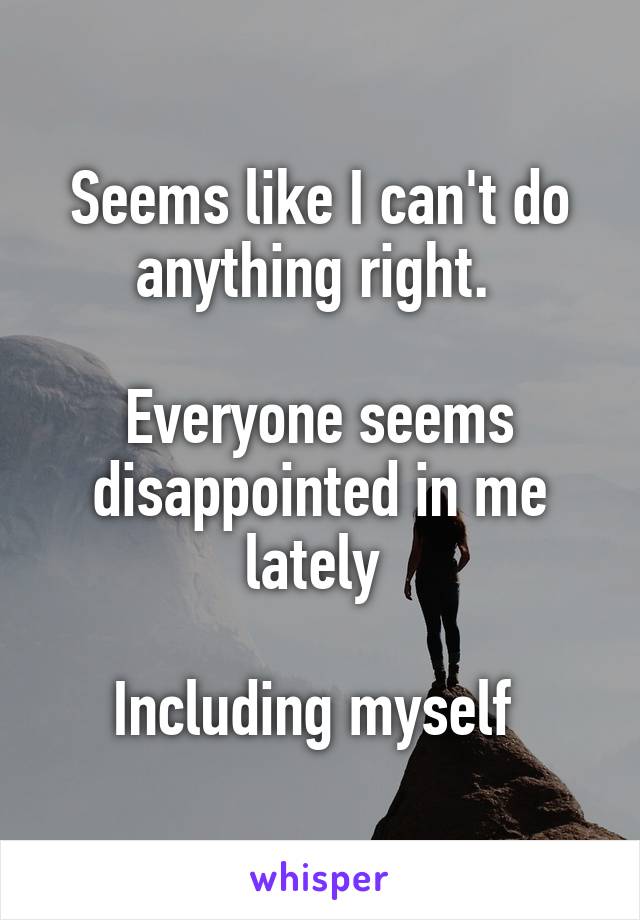 Seems like I can't do anything right. 

Everyone seems disappointed in me lately 

Including myself 
