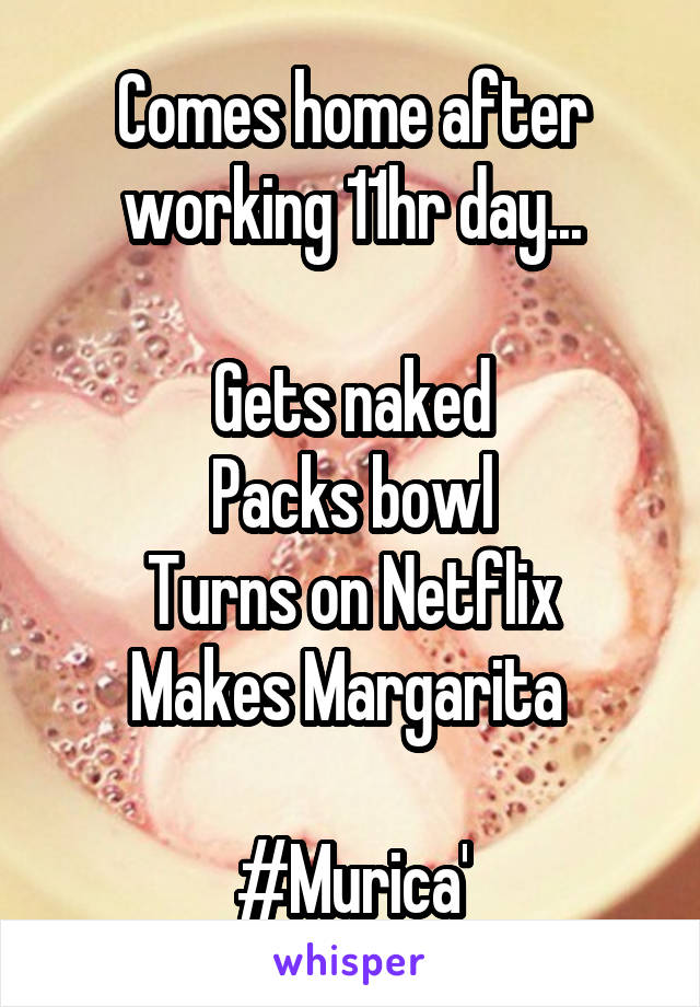 Comes home after working 11hr day...

Gets naked
Packs bowl
Turns on Netflix
Makes Margarita 

#Murica'