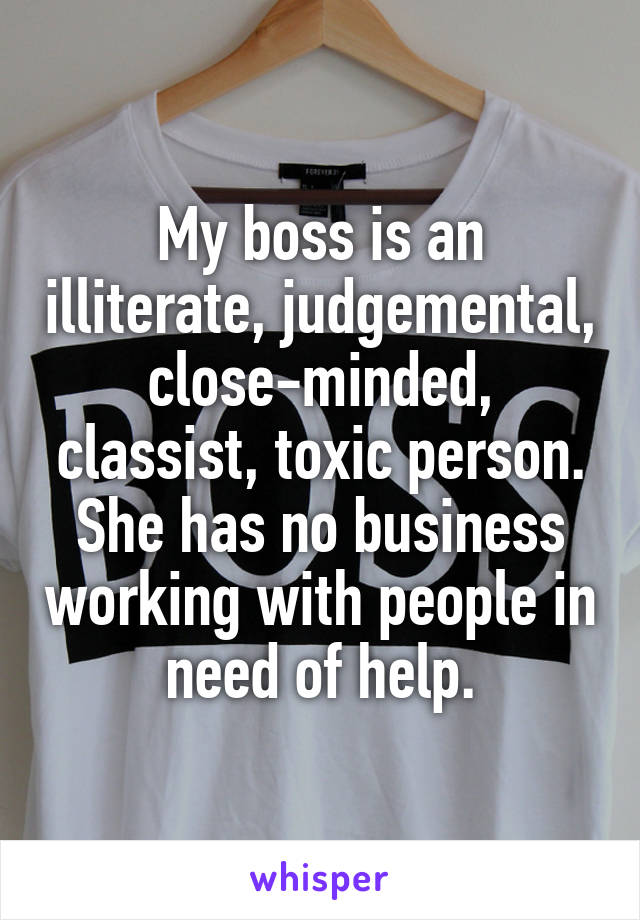 My boss is an illiterate, judgemental, close-minded, classist, toxic person. She has no business working with people in need of help.