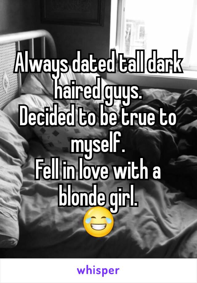 Always dated tall dark haired guys.
Decided to be true to myself.
Fell in love with a blonde girl.
😂