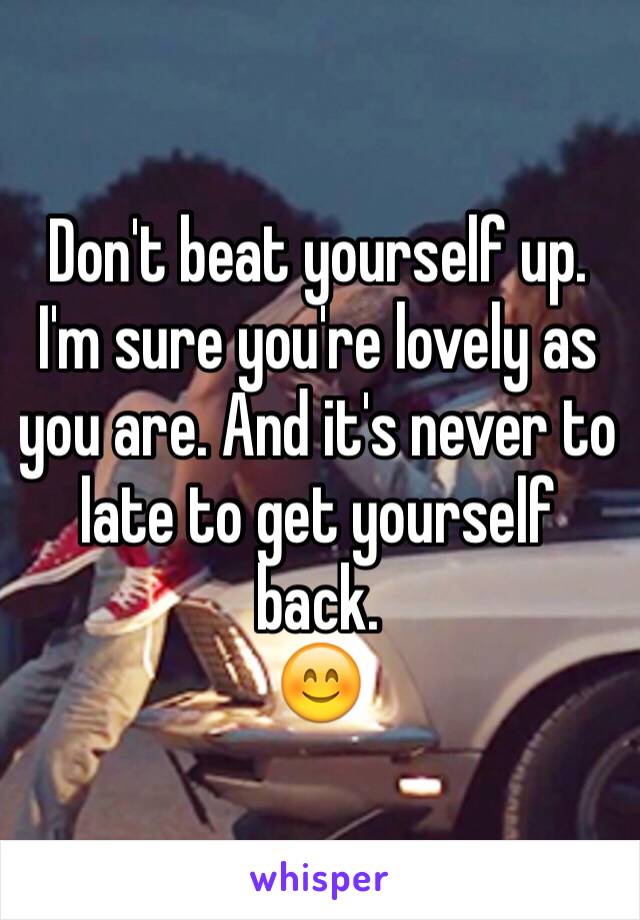 Don't beat yourself up. I'm sure you're lovely as you are. And it's never to late to get yourself back.
😊