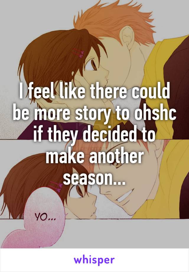 I feel like there could be more story to ohshc if they decided to make another season...