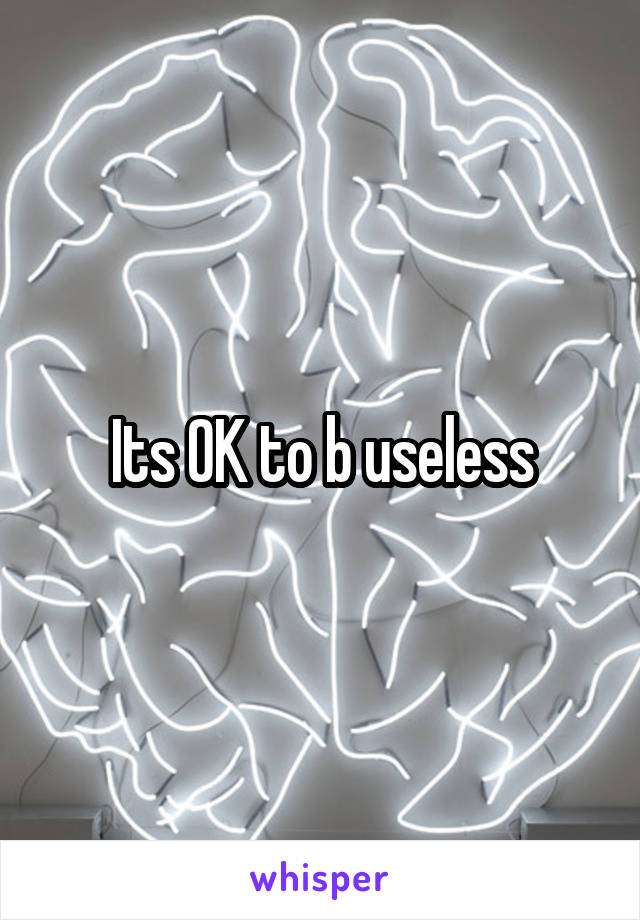 Its OK to b useless