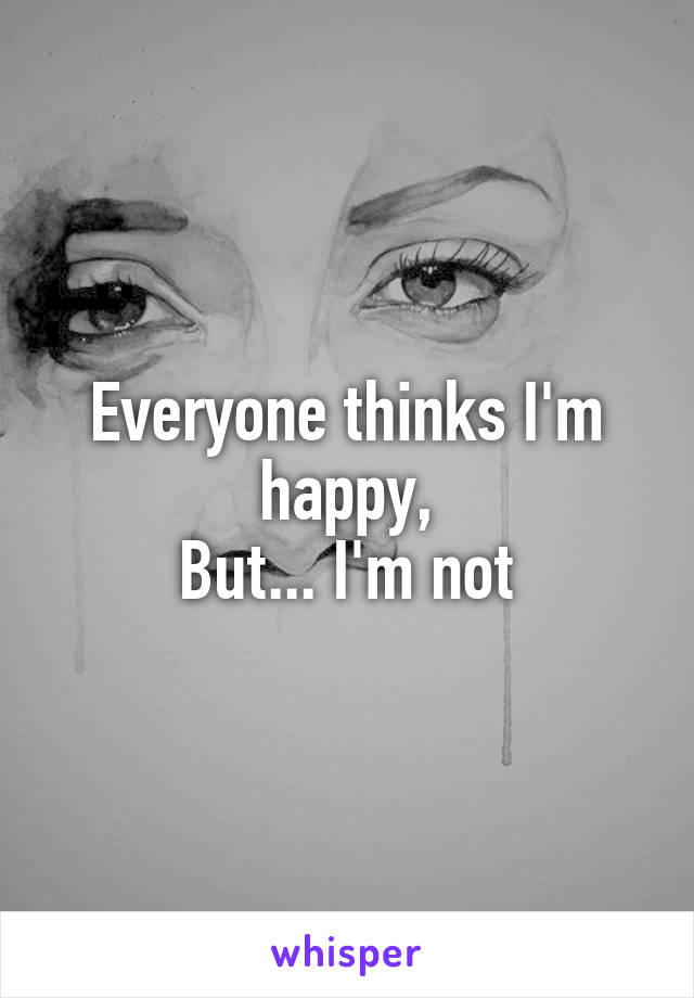 Everyone thinks I'm happy,
But... I'm not