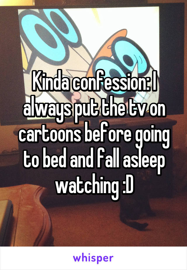 Kinda confession: I always put the tv on cartoons before going to bed and fall asleep watching :D