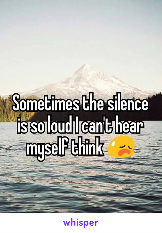 Sometimes the silence is so loud I can't hear myself think 😥