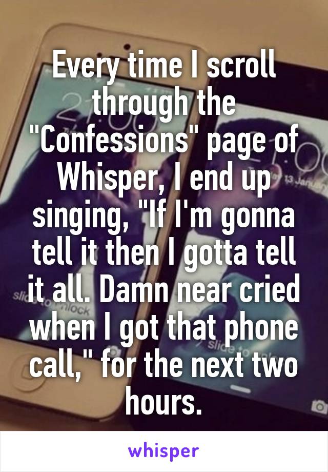 Every time I scroll through the "Confessions" page of Whisper, I end up singing, "If I'm gonna tell it then I gotta tell it all. Damn near cried when I got that phone call," for the next two hours.