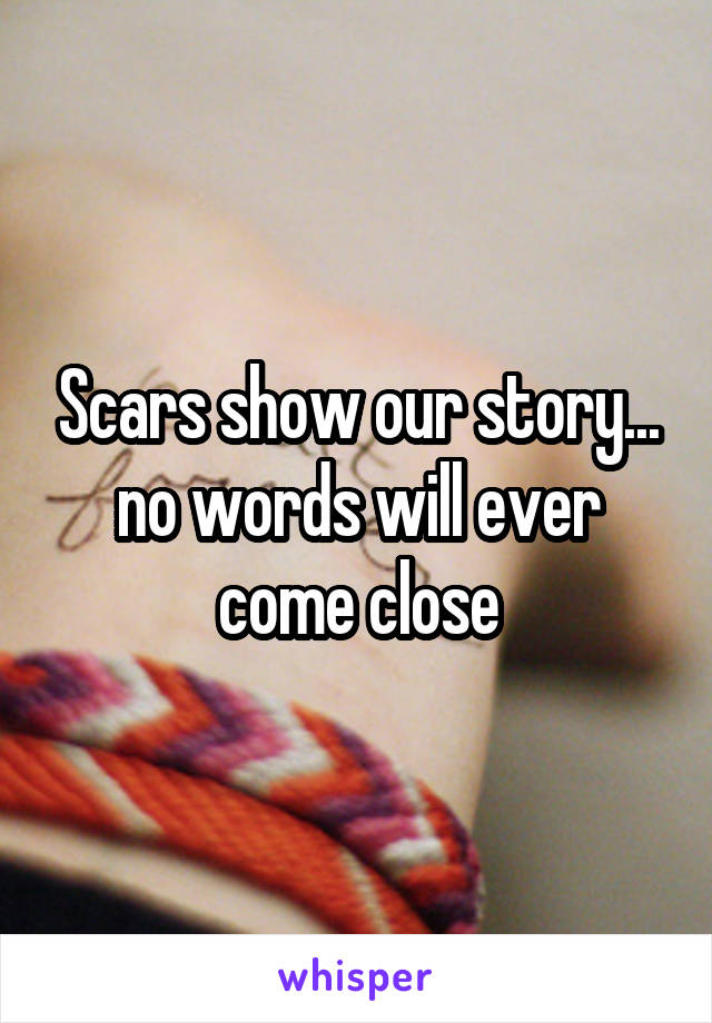 Scars show our story... no words will ever come close