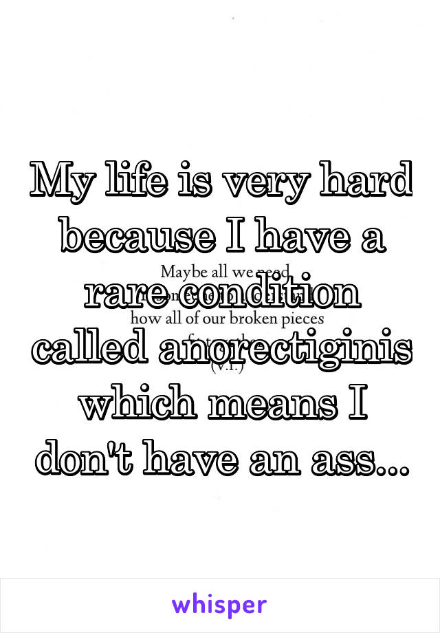 My life is very hard because I have a rare condition called anorectiginis which means I don't have an ass...