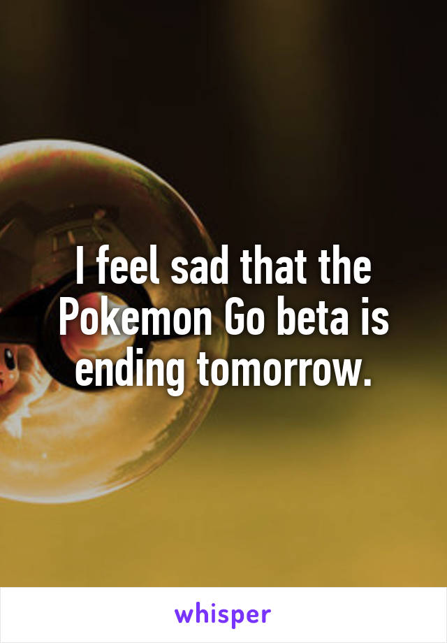 I feel sad that the Pokemon Go beta is ending tomorrow.