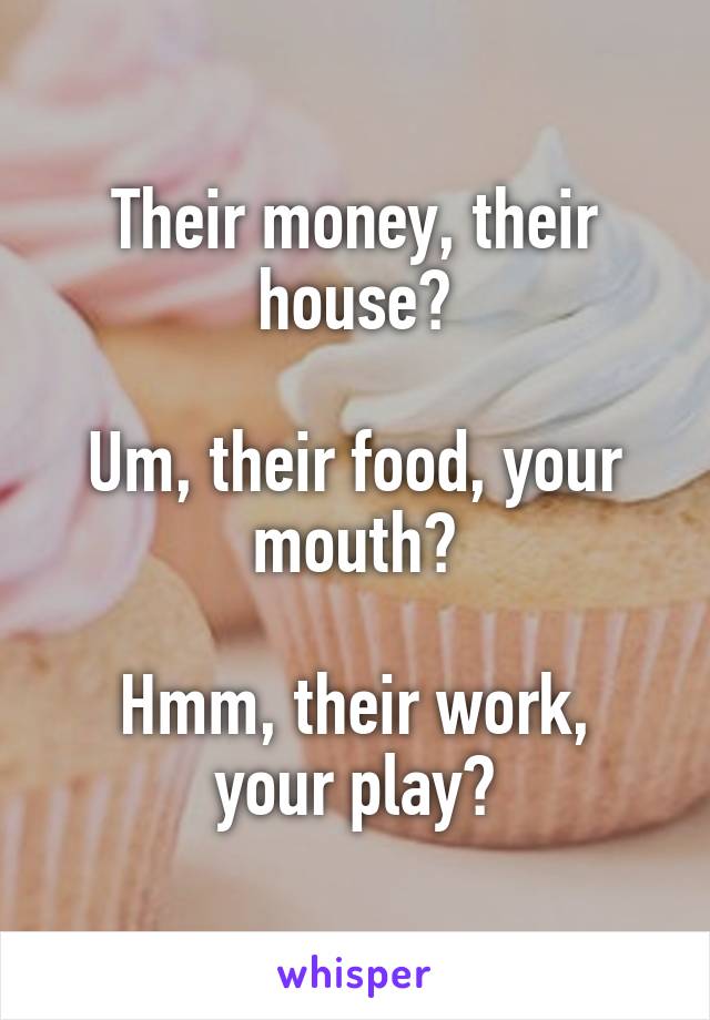 Their money, their house?

Um, their food, your mouth?

Hmm, their work, your play?