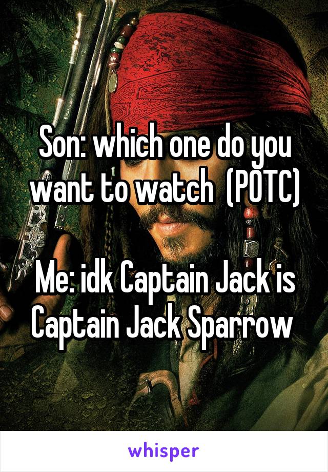 Son: which one do you want to watch  (POTC)

Me: idk Captain Jack is Captain Jack Sparrow 