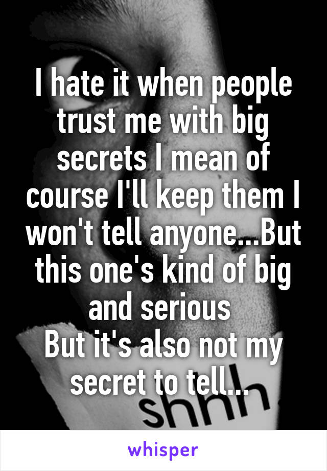 I hate it when people trust me with big secrets I mean of course I'll keep them I won't tell anyone...But this one's kind of big and serious 
But it's also not my secret to tell... 