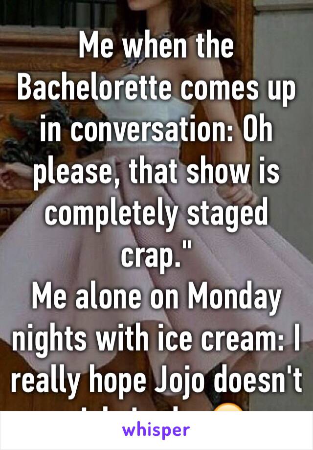 Me when the Bachelorette comes up in conversation: Oh please, that show is completely staged crap."
Me alone on Monday nights with ice cream: I really hope Jojo doesn't pick Jordan😕