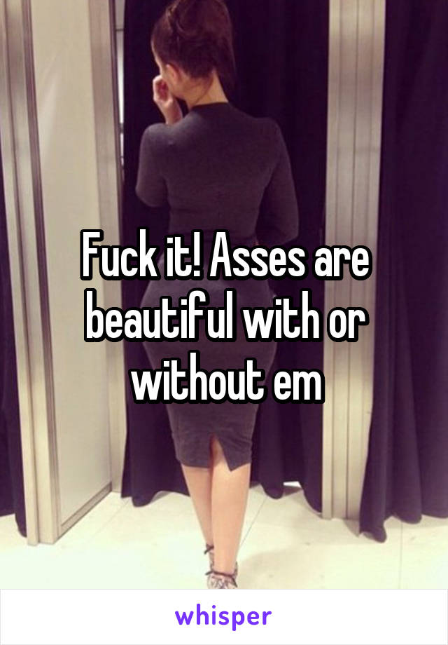 Fuck it! Asses are beautiful with or without em