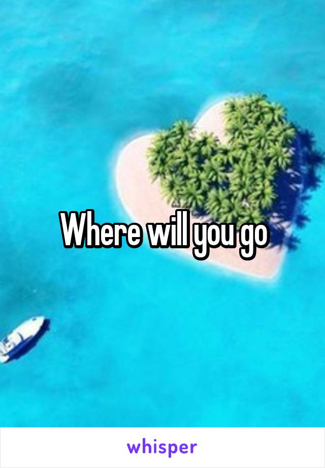 Where will you go