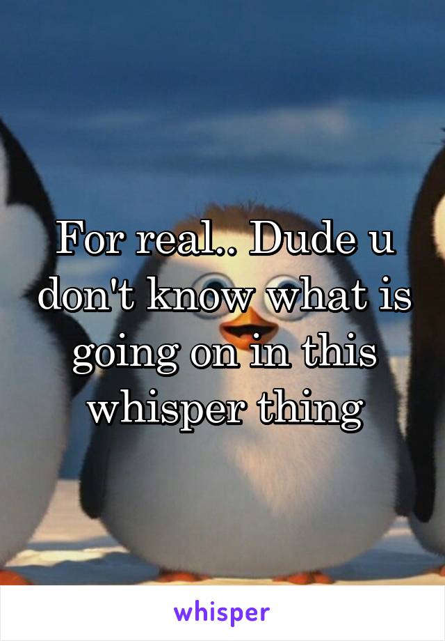 For real.. Dude u don't know what is going on in this whisper thing