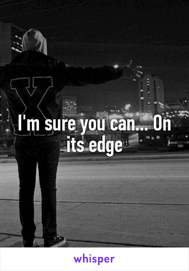 I'm sure you can... On its edge