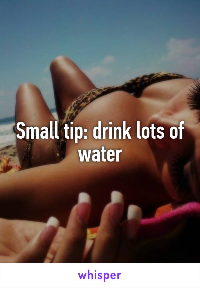 Small tip: drink lots of water
