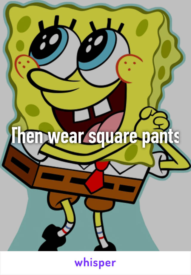 Then wear square pants