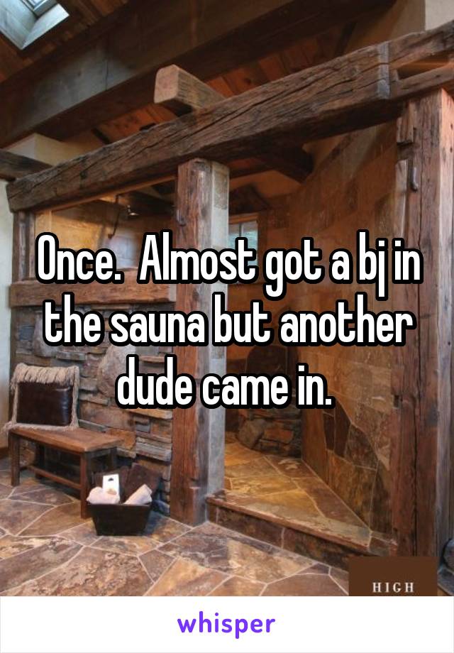 Once.  Almost got a bj in the sauna but another dude came in. 