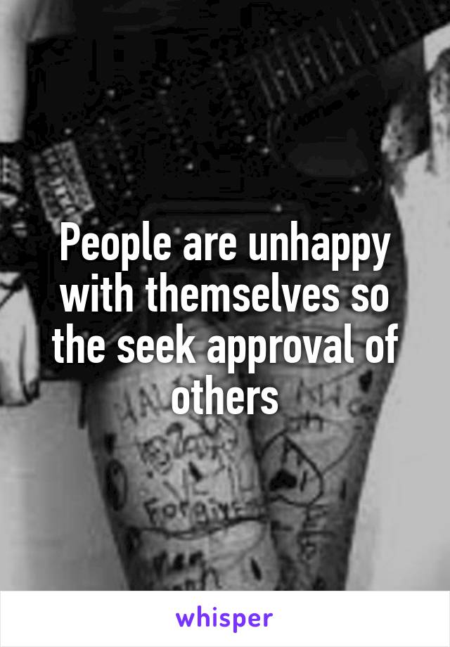 People are unhappy with themselves so the seek approval of others